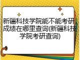新疆科技学院能不能考研，成绩在哪里查询(新疆科技学院考研查询)