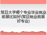 复旦大学哪个专业毕业就业前景比较好(复旦就业前景好专业)
