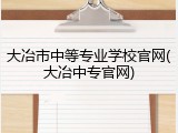 大冶市中等专业学校官网(大冶中专官网)