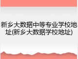 新乡大数据中等专业学校地址(新乡大数据学校地址)