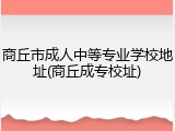 商丘市成人中等专业学校地址(商丘成专校址)