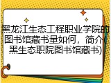 黑龙江生态工程职业学院的图书馆藏书量如何，简介(黑生态职院图书馆藏书)