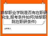 培黎职业学院是否有在职研究生,报考条件如何(培黎职院在职研条件)