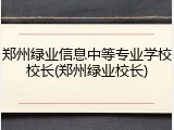 郑州绿业信息中等专业学校校长(郑州绿业校长)