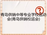 青岛供销中等专业学校运动会(青岛供销校运会)