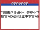 荆州市创业职业中等专业学校官网(荆州创业中专官网)