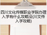 四川文化传媒职业学院办理入学有什么攻略没(川文传入学攻略)