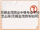 无锡金茂商业中等专业学校怎么样(无锡金茂商专如何)