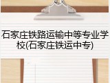 石家庄铁路运输中等专业学校(石家庄铁运中专)