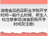 湖南食品药品职业学院开学时间一般什么时候，新生入校注意事项(湖食职院开学时间及注意)