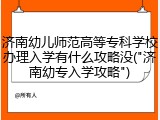 济南幼儿师范高等专科学校办理入学有什么攻略没("济南幼专入学攻略")