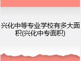 兴化中等专业学校有多大面积(兴化中专面积)
