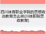 四川体育职业学院的思想政治教育怎么样(川体职院思政教育)
