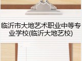 临沂市大地艺术职业中等专业学校(临沂大地艺校)