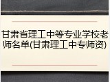 甘肃省理工中等专业学校老师名单(甘肃理工中专师资)
