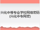 兴化中等专业学校网络密码(兴化中专网密)