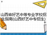 山西省好艺中等专业学校招生指南(山西好艺中专招生)