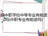 读中职学校中等专业有前途吗(中职专业有前途吗)