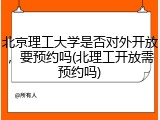北京理工大学是否对外开放，要预约吗(北理工开放需预约吗)