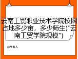 云南工贸职业技术学院校园占地多少亩，多少师生("云南工贸学院规模")