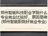郑州智能科技职业学院什么专业就业比较好，原因是啥(郑州智能职院好就业专业)
