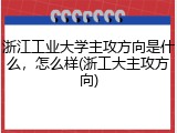 浙江工业大学主攻方向是什么，怎么样(浙工大主攻方向)