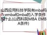 山西应用科技学院有mba吗？emba和mba的入学条件是什么(山西科院MBA EMBA条件)