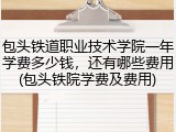 包头铁道职业技术学院一年学费多少钱，还有哪些费用(包头铁院学费及费用)