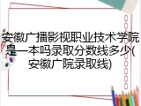 安徽广播影视职业技术学院是一本吗录取分数线多少(安徽广院录取线)