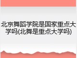 北京舞蹈学院是国家重点大学吗(北舞是重点大学吗)