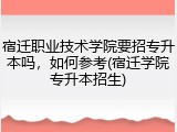 宿迁职业技术学院要招专升本吗，如何参考(宿迁学院专升本招生)