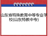 山东省特殊教育中等专业学校(山东特教中专)