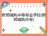 新郑城轨中等专业学校(新郑城轨中专)