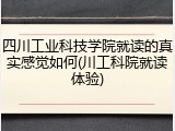 四川工业科技学院就读的真实感觉如何(川工科院就读体验)