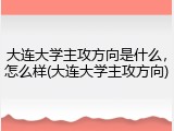 大连大学主攻方向是什么，怎么样(大连大学主攻方向)