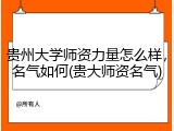 贵州大学师资力量怎么样，名气如何(贵大师资名气)