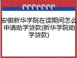 安徽新华学院在读期间怎么申请助学贷款(新华学院助学贷款)