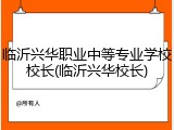 临沂兴华职业中等专业学校校长(临沂兴华校长)