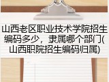 山西老区职业技术学院招生编码多少，隶属哪个部门(山西职院招生编码归属)