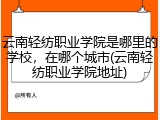 云南轻纺职业学院是哪里的学校，在哪个城市(云南轻纺职业学院地址)
