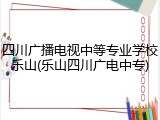 四川广播电视中等专业学校乐山(乐山四川广电中专)