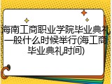 海南工商职业学院毕业典礼一般什么时候举行(海工商毕业典礼时间)