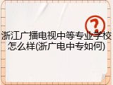 浙江广播电视中等专业学校怎么样(浙广电中专如何)