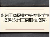 永州工商职业中等专业学校招聘(永州工商职校招聘)