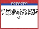 安阳学院的思想政治教育怎么样(安阳学院思政教育评价)