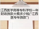 江西医学高等专科学校一年财政拨款大概多少钱("江西医专年拨款")