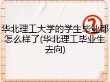华北理工大学的学生毕业都怎么样了(华北理工毕业生去向)