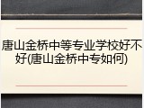 唐山金桥中等专业学校好不好(唐山金桥中专如何)