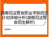 湖南司法警官职业学院招生计划详细分析(湖南司法警官招生解析)