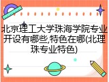 北京理工大学珠海学院专业开设有哪些,特色在哪(北理珠专业特色)